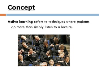 Concept Active learning  refers to techniques where students do more than simply listen to a lecture. 