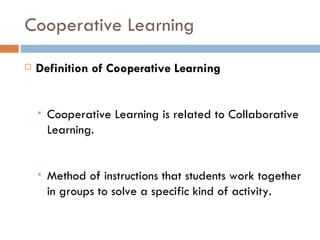 Cooperative Learning Definition of Cooperative Learning Cooperative Learning is related to Collaborative Learning. Method of instructions that students work together in groups to solve a specific kind of activity. 