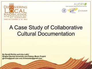 A Case Study of Collaborative
           Cultural Documentation


By Gerald Roche and Libu Lakhi
Qinghai Normal University and Plateau Music Project
gjroche@gmail.com and xivizezister@gmail.com
 