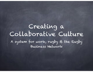 Creating a
Collaborative Culture
A system for work, rugby & the Rugby
Business Network
 