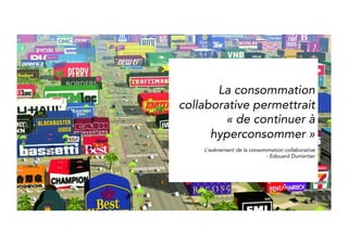 Collaborative 
consumption would be 
a way to “continue hyper-consumming” 
L’avènement de la consommation collaborative 
- Edouard Dumortier 
 