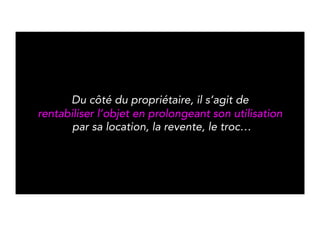 For the owner, the goal is to make 
objects more profitable by extending their usage 
through renting, reselling, swapping… 
 