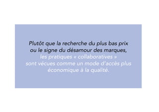 Rather than the search for the lowest price 
or the sign of disenchantment about brands, 
collaborative practices are seen as 
an affordable way to have access to quality. 
 