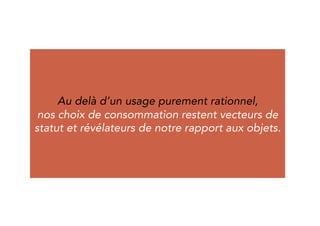 Beyond a purely rational usage, 
our consumption choices remain a way to 
express status and reveal our relationship to 
objects. 
 