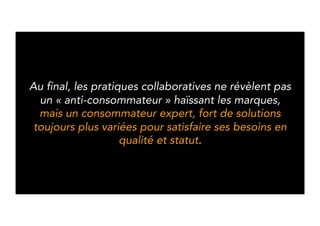 In the end, collaborative practices don’t create 
«anti-consumers» who hate brands, 
but expert consumers, empowered by a diversity of 
solutions to satisfy their needs for quality and status. 
 