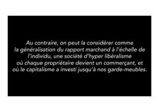 On the contrary, we can see it as the generalization of 
trade at the scale of individual, a society of hyper 
liberalism where every owner can be a business man 
and where capitalism has entered our sellers. 
 