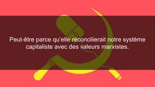 Peut-être parce qu’elle réconcilierait notre système 
capitaliste avec des valeurs marxistes. 
 