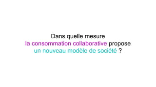 Dans quelle mesure 
la consommation collaborative propose 
un nouveau modèle de société ? 
 