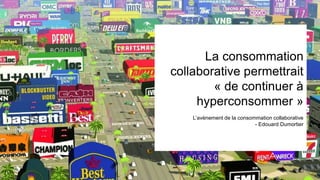 La consommation 
collaborative permettrait 
« de continuer à 
hyperconsommer » 
L’avènement de la consommation collaborative 
- Edouard Dumortier 
 