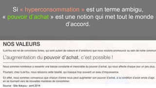 Si « hyperconsommation » est un terme ambigu, 
« pouvoir d’achat » est une notion qui met tout le monde 
d’accord. 
Source : Site Ilokyou - avril 2014 
 