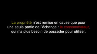 La propriété n’est remise en cause que pour 
une seule partie de l’échange : le consommateur, 
qui n’a plus besoin de posséder pour utiliser. 
 