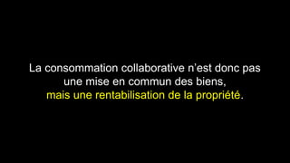 La consommation collaborative n’est donc pas 
une mise en commun des biens, 
mais une rentabilisation de la propriété. 
 