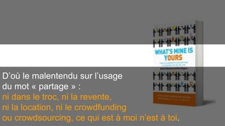 D’où le malentendu sur l’usage 
du mot « partage » : 
ni dans le troc, ni la revente, 
ni la location, ni le crowdfunding 
ou crowdsourcing, ce qui est à moi n’est à toi. 
 