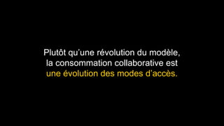 Plutôt qu’une révolution du modèle, 
la consommation collaborative est 
une évolution des modes d’accès. 
 
