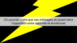 On pourrait croire que ces arbitrages se jouent dans 
l’opposition entre rationnel et émotionnel 
 
