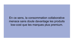 En ce sens, la consommation collaborative 
menace sans doute davantage les produits 
low-cost que les marques plus premium. 
 