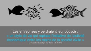 Les entreprises y perdraient leur pouvoir : 
« un style de vie qui replace l’initiative de l’activité 
économique entre les mains de la société civile » 
La révolution du partage - Le Monde - 20.09.2013 
 