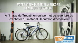 À l’image du Trocathlon qui permet de revendre ou 
d’acheter du matériel Decathlon d’occasion. 
 