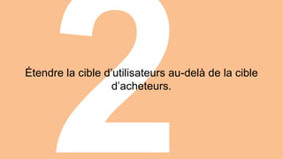 Étendre la cible d’utilisateurs au-delà de la cible 
d’acheteurs. 
 