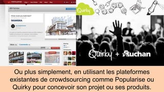 Ou plus simplement, en utilisant les plateformes 
existantes de crowdsourcing comme Popularise ou 
Quirky pour concevoir son projet ou ses produits. 
 