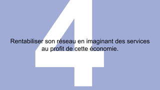 Rentabiliser son réseau en imaginant des services 
au profit de cette économie. 
 
