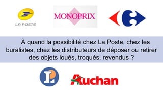 À quand la possibilité chez La Poste, chez les 
buralistes, chez les distributeurs de déposer ou retirer 
des objets loués, troqués, revendus ? 
 