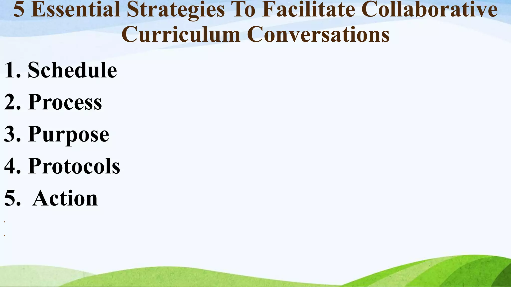 5 Essential Strategies To Facilitate Collaborative
Curriculum Conversations
1. Schedule
2. Process
3. Purpose
4. Protocols
5. Action
•
•
 