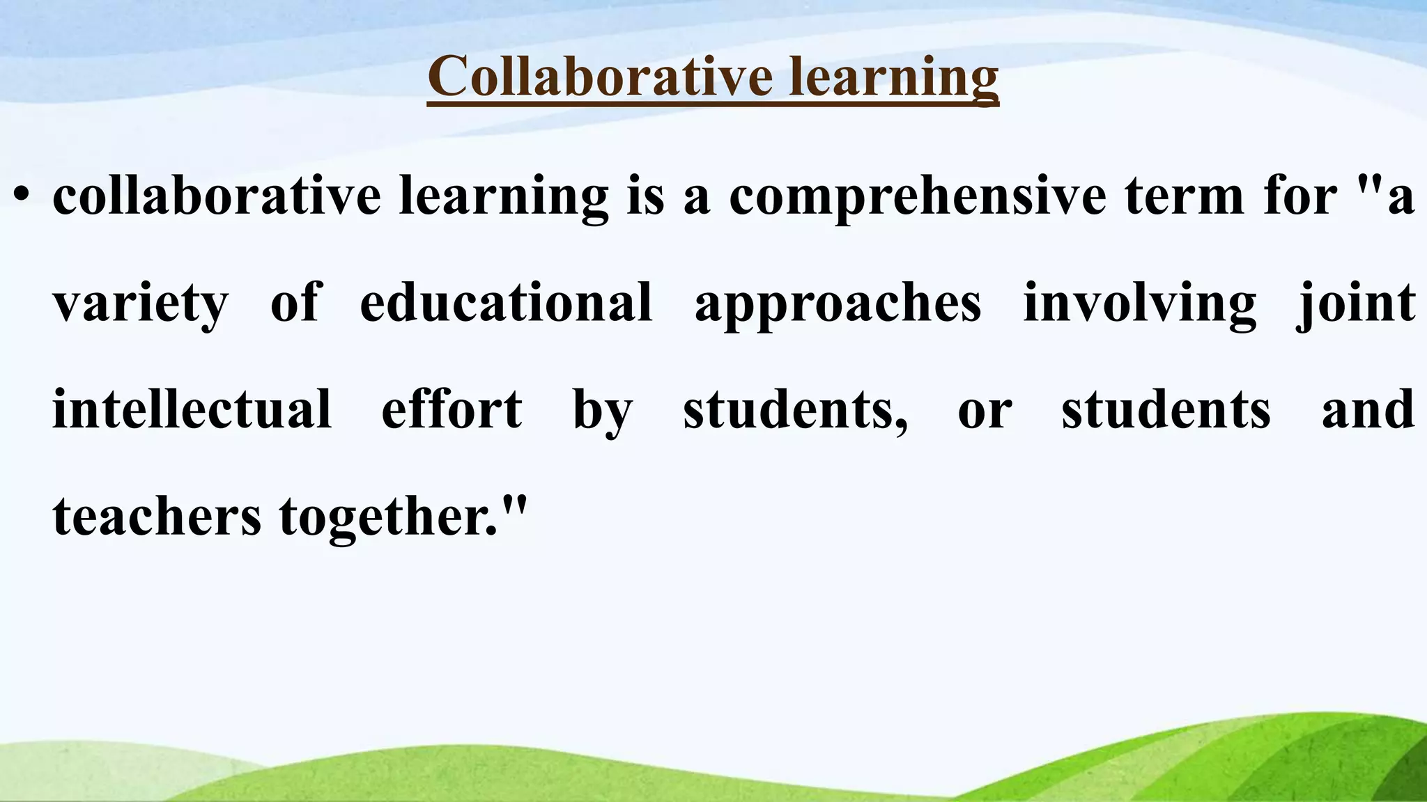 Collaborative learning
• collaborative learning is a comprehensive term for "a
variety of educational approaches involving joint
intellectual effort by students, or students and
teachers together."
 