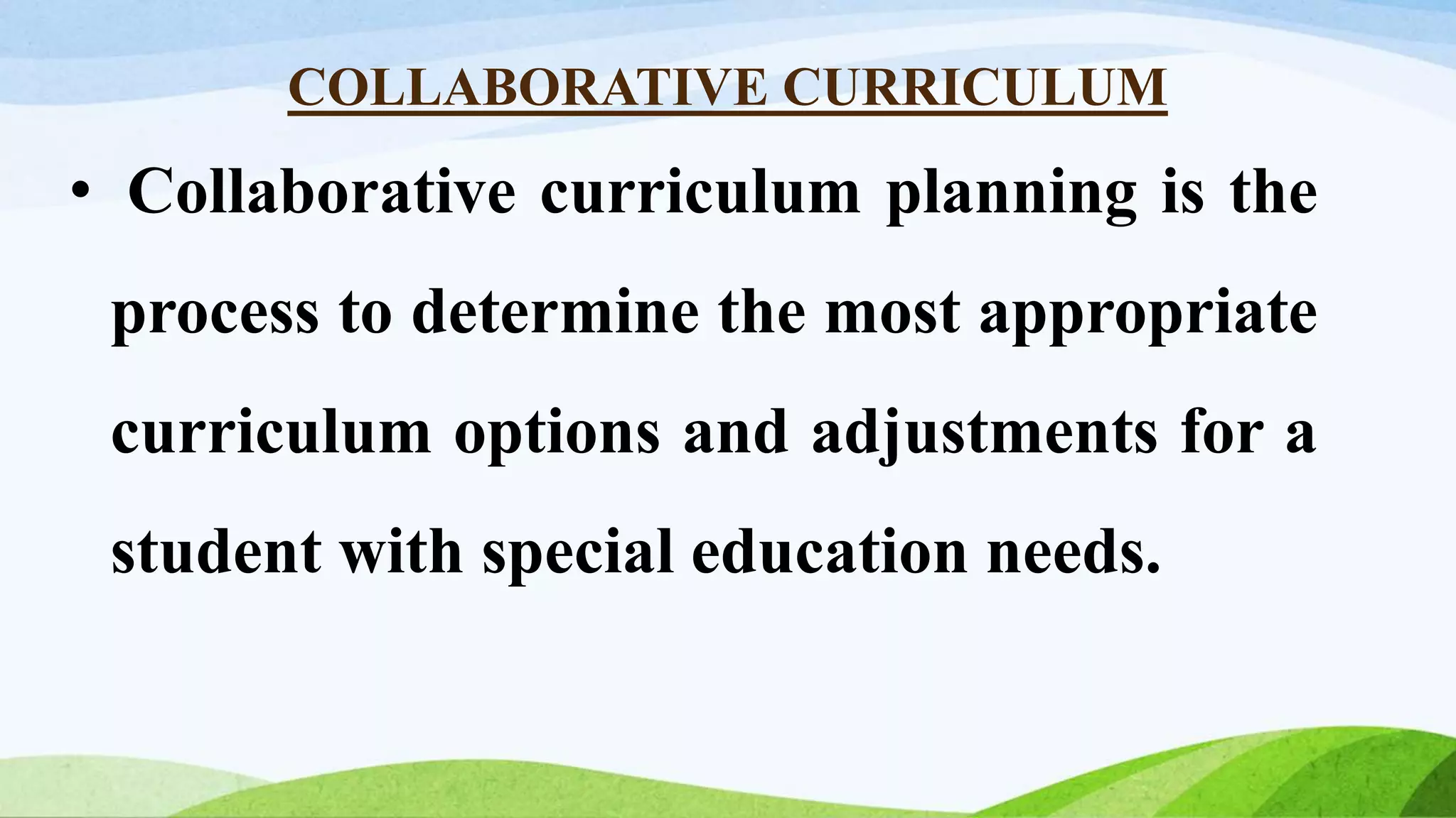 COLLABORATIVE CURRICULUM
• Collaborative curriculum planning is the
process to determine the most appropriate
curriculum options and adjustments for a
student with special education needs.
 