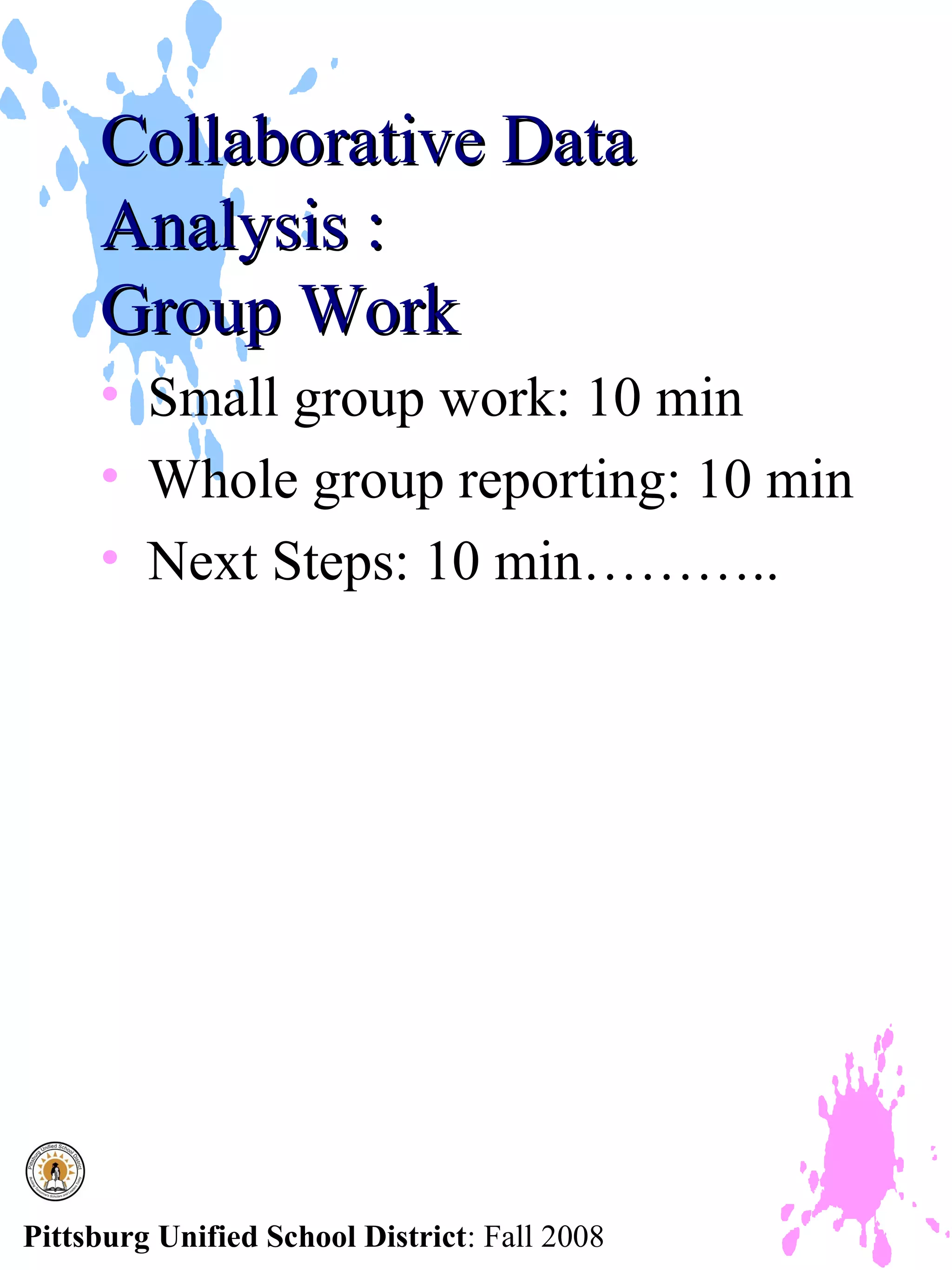 Collaborative Data
     Analysis :
     Group Work
     • Small group work: 10 min
     • Whole group reporting: 10 min
     • Next Steps: 10 min………..




Pittsburg Unified School District: Fall 2008
 