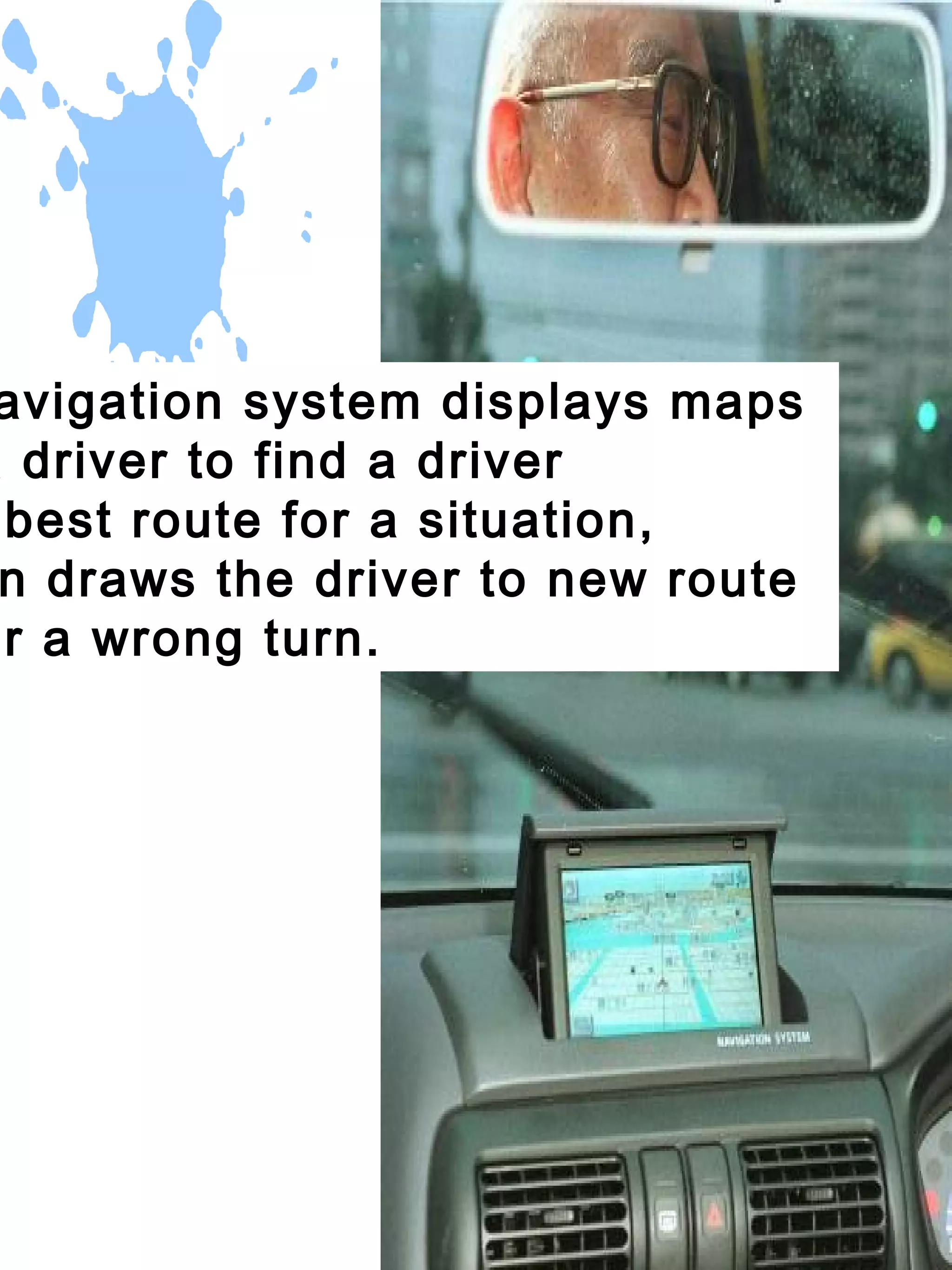 avigation system displays maps
a driver to find a driver
 best route for a situation,
 n draws the driver to new route
er a wrong turn.
 