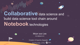 Collaborative data science and
build data science tool chain around
Notebook technologies
Creator of Apache Zeppelin
Co-Founder, CTO
Moon soo Lee
moon@zepl.com
 