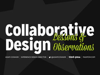 Collaborative
Design
Lessons &
Observations
ADAM CONNOR EXPERIENCE DESIGN DIRECTOR @ADAMCONNOR MADPOW.COM
 