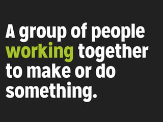 A group of people
working together
to make or do
something.
 