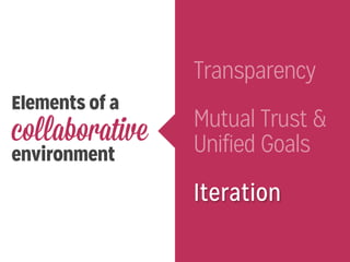 Elements of a
collaborative
environment
Transparency
Mutual Trust &
Unified Goals
Iteration
 