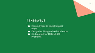12
● Commitment to Social Impact
Work
● Design for Marginalized Audiences
● Co-Creation for Difficult UX
Problems
Takeaways
 