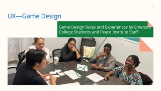 Game Design Rules and Experiences by Emerson
College Students and Peace Institute Staff
9
UX—Game Design
 