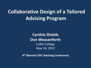Collaborative Design of a Tailored
       Advising Program

             Cynthia Shields
            Don Weasenforth
                Collin College
                May 16, 2012

      4th Biennial UNT Advising Conference
 