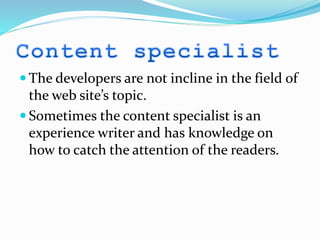  The developers are not incline in the field of
the web site’s topic.
 Sometimes the content specialist is an
experience writer and has knowledge on
how to catch the attention of the readers.
 