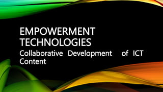 EMPOWERMENT
TECHNOLOGIES
Collaborative Development of ICT
Content
 