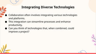 Integrating Diverse Technologies
● Collaboration often involves integrating various technologies
and platforms.
● This integration can streamline processes and enhance
productivity.
● Can you think of technologies that, when combined, could
improve a project?
 