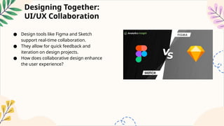 Designing Together:
UI/UX Collaboration
● Design tools like Figma and Sketch
support real-time collaboration.
● They allow for quick feedback and
iteration on design projects.
● How does collaborative design enhance
the user experience?
 