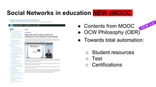 Social Networks in education NEW cMOOC
● Contents from MOOC
● OCW Philosophy (OER)
● Towards total automation:
○ Student resources
○ Test
○ Certifications
 