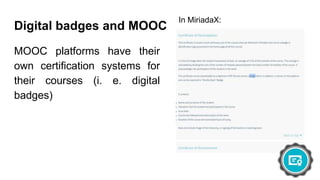 Digital badges and MOOC
MOOC platforms have their
own certification systems for
their courses (i. e. digital
badges)
In MiriadaX:
 