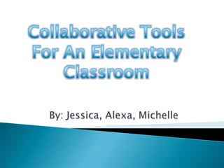 CollaborativeTools  For An Elementary Classroom By: Jessica, Alexa, Michelle 