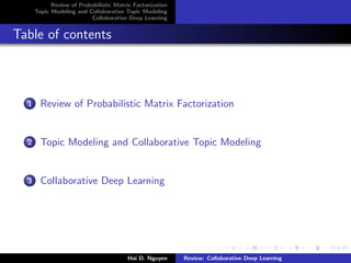 Review of Probabilistic Matrix Factorization
Topic Modeling and Collaborative Topic Modeling
Collaborative Deep Learning
Table of contents
1 Review of Probabilistic Matrix Factorization
2 Topic Modeling and Collaborative Topic Modeling
3 Collaborative Deep Learning
Hai D. Nguyen Review: Collaborative Deep Learning
 