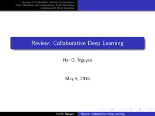 Review of Probabilistic Matrix Factorization
Topic Modeling and Collaborative Topic Modeling
Collaborative Deep Learning
Review: Collaborative Deep Learning
Hai D. Nguyen
May 5, 2016
Hai D. Nguyen Review: Collaborative Deep Learning
 