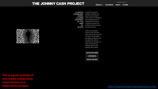This is a great example of
transmedia collaborative
creativity but not a
documentary project. http://www.thejohnnycashproject.com/
 