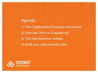 Agenda: 
1) The Collaborative Economy movement 
2) Exercise: Why is it happening? 
3) The new business models 
4) Build your own business plan 
 