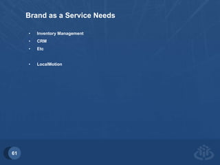 61 
Brand as a Service Needs 
• Inventory Management 
• CRM 
• Etc 
• LocalMotion 
 